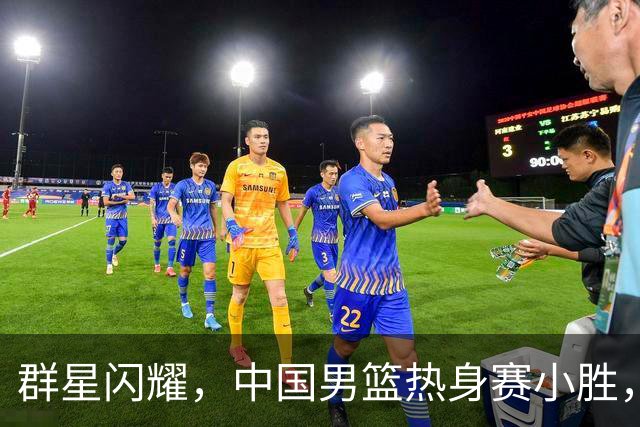 群星闪耀，中国男篮热身赛小胜，王俊杰抢11个进攻篮板，徐昕10+8